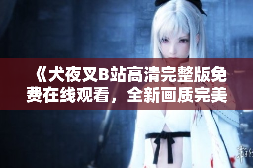 《犬夜叉B站高清完整版免费在线观看，全新画质完美收藏》