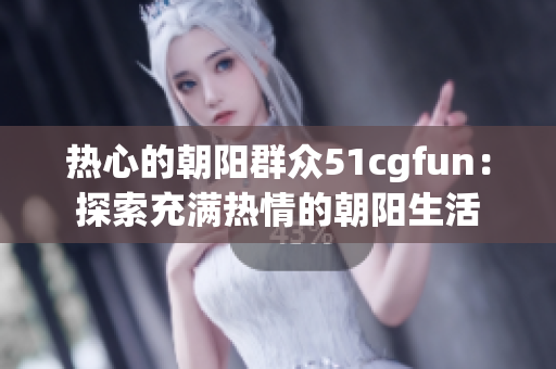 热心的朝阳群众51cgfun：探索充满热情的朝阳生活