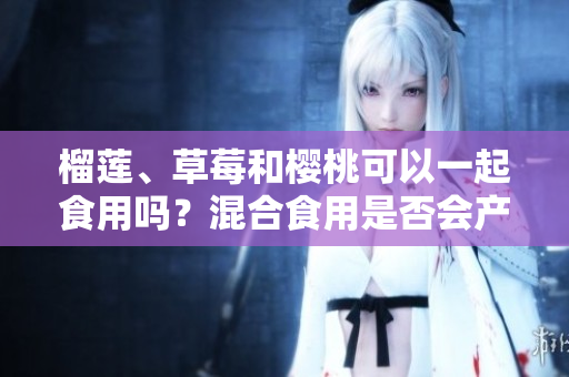 榴莲、草莓和樱桃可以一起食用吗？混合食用是否会产生化学变化？