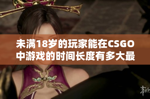 未满18岁的玩家能在CSGO中游戏的时间长度有多大最大限制