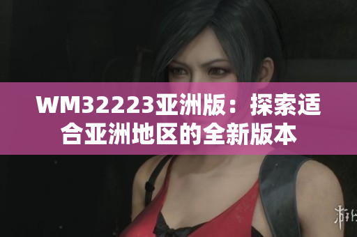 WM32223亚洲版：探索适合亚洲地区的全新版本