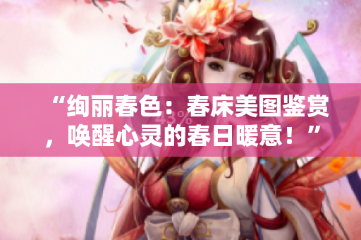 “绚丽春色：春床美图鉴赏，唤醒心灵的春日暖意！”