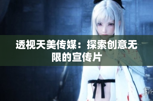 透视天美传媒：探索创意无限的宣传片