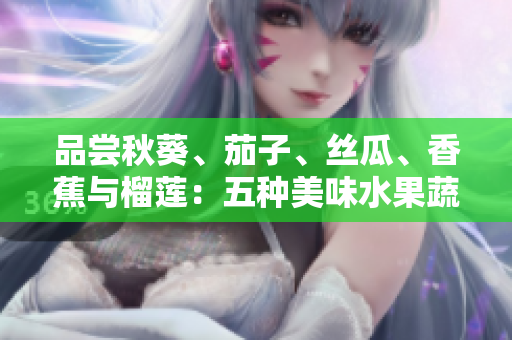 品尝秋葵、茄子、丝瓜、香蕉与榴莲：五种美味水果蔬菜大比拼