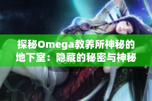 探秘Omega教养所神秘的地下室：隐藏的秘密与神秘之谜