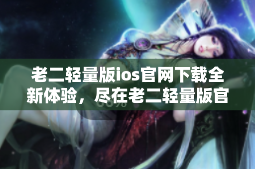 老二轻量版ios官网下载全新体验，尽在老二轻量版官方网站