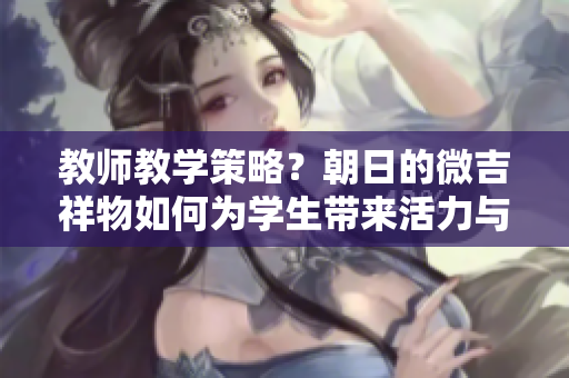 教师教学策略？朝日的微吉祥物如何为学生带来活力与启发