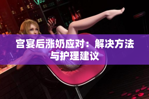 宫宴后涨奶应对：解决方法与护理建议