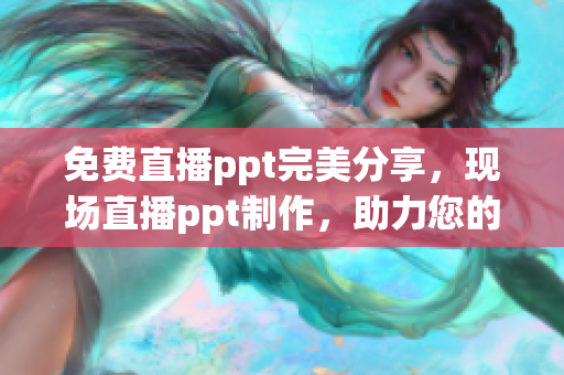 免费直播ppt完美分享，现场直播ppt制作，助力您的展示成功