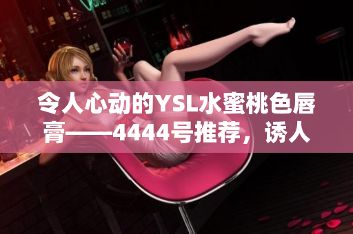 令人心动的YSL水蜜桃色唇膏——4444号推荐，诱人的色彩让你无法抗拒