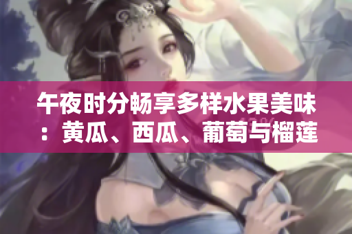 午夜时分畅享多样水果美味：黄瓜、西瓜、葡萄与榴莲应有尽有