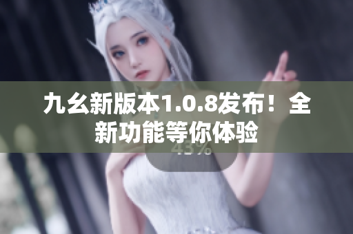 九幺新版本1.0.8发布！全新功能等你体验