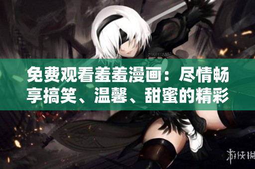 免费观看羞羞漫画：尽情畅享搞笑、温馨、甜蜜的精彩故事！