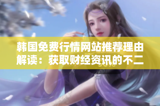 韩国免费行情网站推荐理由解读：获取财经资讯的不二选择