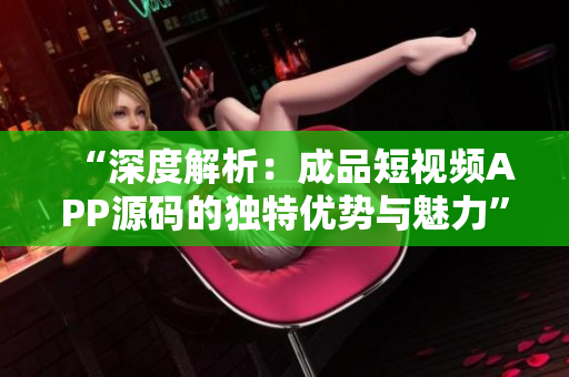 “深度解析：成品短视频APP源码的独特优势与魅力”