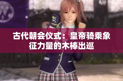 古代朝会仪式：皇帝骑乘象征力量的木棒出巡