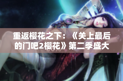 重返樱花之下：《关上最后的门吧2樱花》第二季盛大回归