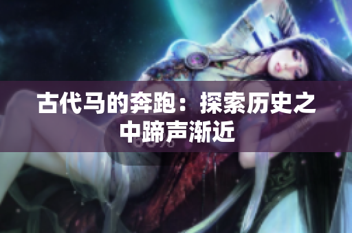 古代马的奔跑：探索历史之中蹄声渐近