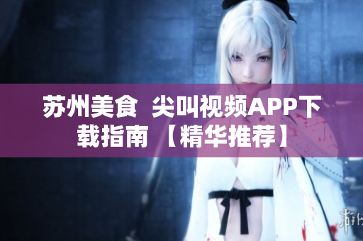 苏州美食  尖叫视频APP下载指南 【精华推荐】