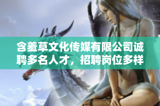 含羞草文化传媒有限公司诚聘多名人才，招聘岗位多样，期待您的加入