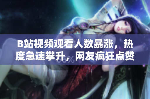 B站视频观看人数暴涨，热度急速攀升，网友疯狂点赞，喜欢度飙升