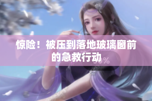 惊险！被压到落地玻璃窗前的急救行动