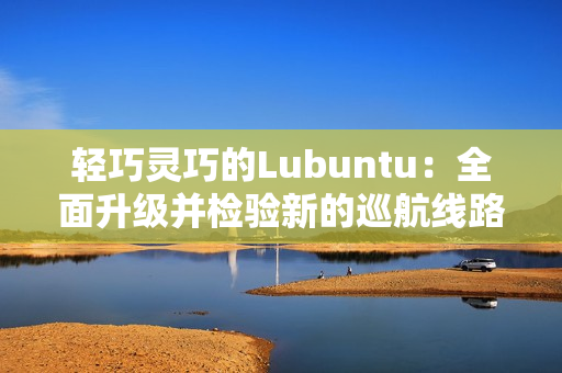 轻巧灵巧的Lubuntu：全面升级并检验新的巡航线路