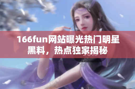 166fun网站曝光热门明星黑料，热点独家揭秘
