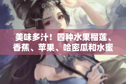 美味多汁！四种水果榴莲、香蕉、苹果、哈密瓜和水蜜桃，让你的味蕾狂欢