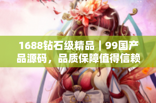 1688钻石级精品｜99国产品源码，品质保障值得信赖