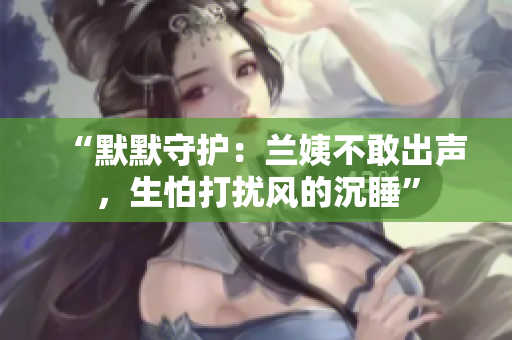 “默默守护：兰姨不敢出声，生怕打扰风的沉睡”