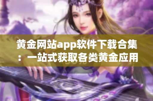 黄金网站app软件下载合集：一站式获取各类黄金应用，轻松畅享黄金交易与投资利器