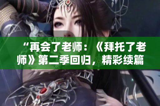 “再会了老师：《拜托了老师》第二季回归，精彩续篇等你来观赏！”