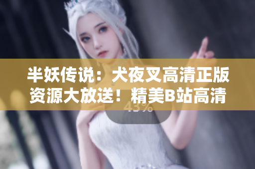 半妖传说：犬夜叉高清正版资源大放送！精美B站高清视频尽在其中