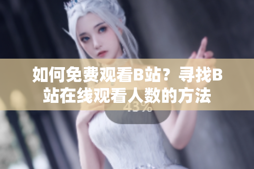 如何免费观看B站？寻找B站在线观看人数的方法