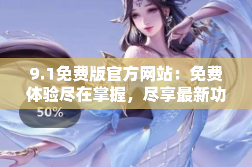9.1免费版官方网站：免费体验尽在掌握，尽享最新功能