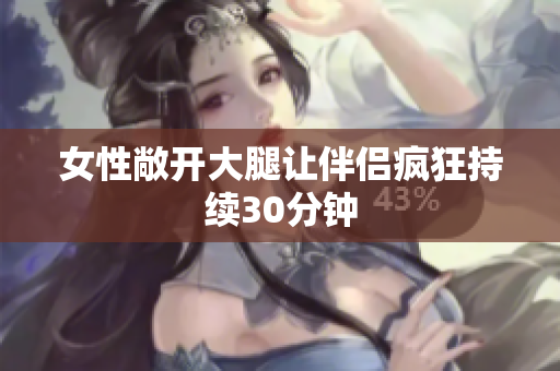 女性敞开大腿让伴侣疯狂持续30分钟