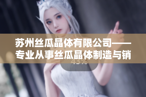 苏州丝瓜晶体有限公司——专业从事丝瓜晶体制造与销售的行业领先企业