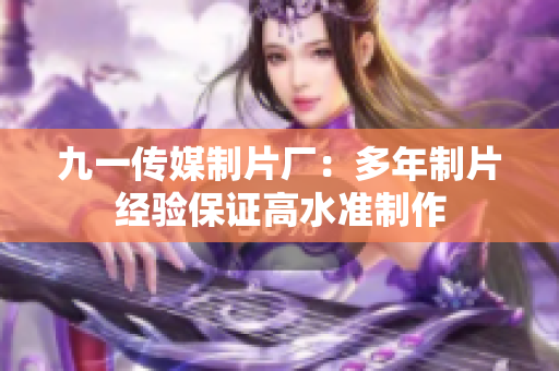 九一传媒制片厂：多年制片经验保证高水准制作