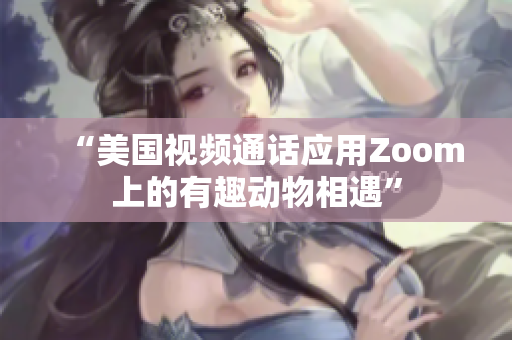 “美国视频通话应用Zoom上的有趣动物相遇”