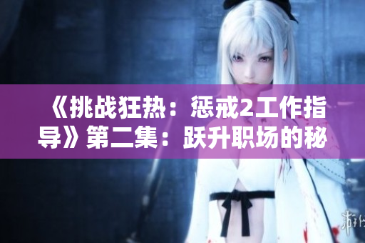 《挑战狂热：惩戒2工作指导》第二集：跃升职场的秘诀