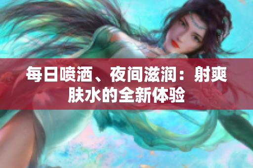 每日喷洒、夜间滋润：射爽肤水的全新体验