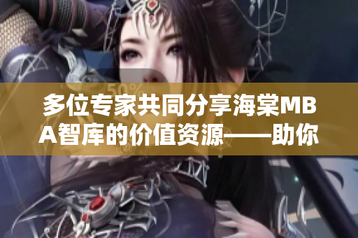 多位专家共同分享海棠MBA智库的价值资源——助你开启高速成长之旅