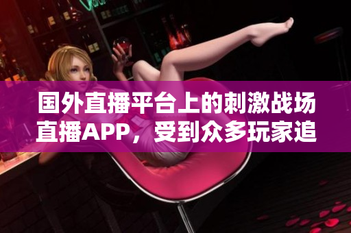 国外直播平台上的刺激战场直播APP，受到众多玩家追捧。