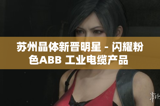 苏州晶体新晋明星 - 闪耀粉色ABB 工业电缆产品 