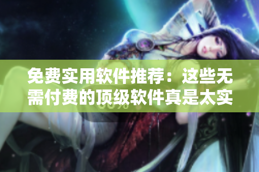 免费实用软件推荐：这些无需付费的顶级软件真是太实用了！