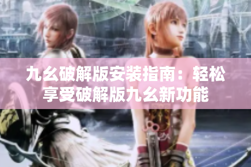 九幺破解版安装指南：轻松享受破解版九幺新功能