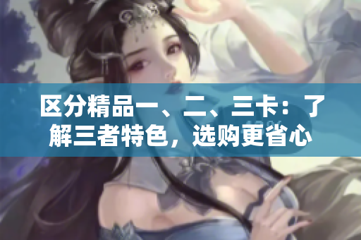 区分精品一、二、三卡：了解三者特色，选购更省心