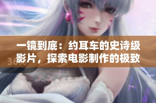 一镜到底：约耳车的史诗级影片，探索电影制作的极致艺术