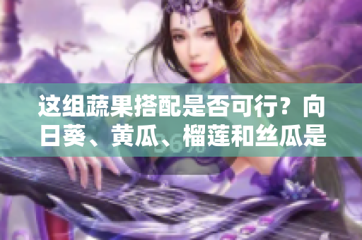 这组蔬果搭配是否可行？向日葵、黄瓜、榴莲和丝瓜是否可以一起食用？